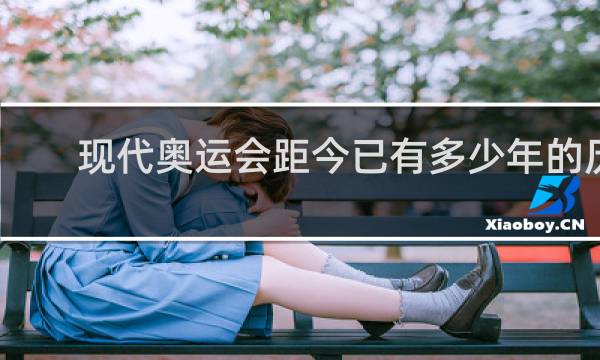 现代奥运会距今已有多少年的历史