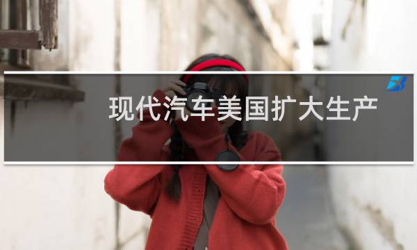 现代汽车美国扩大生产运营的空转