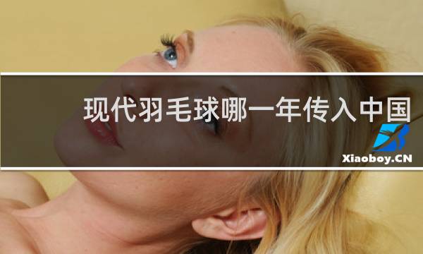 现代羽毛球哪一年传入中国
