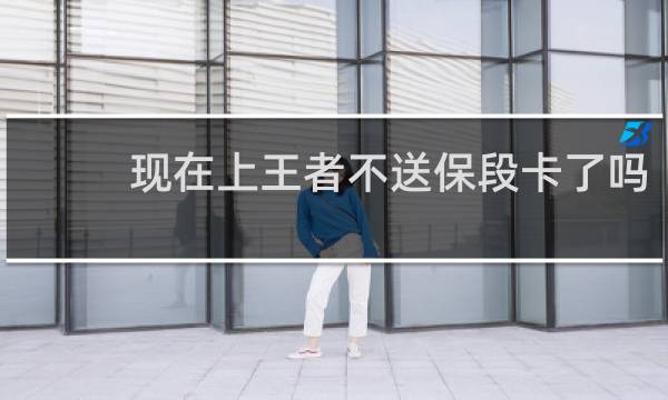 现在上王者不送保段卡了吗