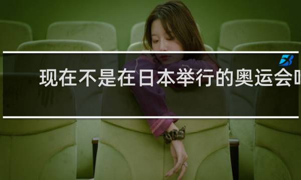 现在不是在日本举行的奥运会吗