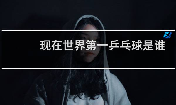 现在世界第一乒乓球是谁