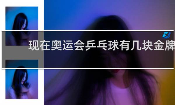 现在奥运会乒乓球有几块金牌