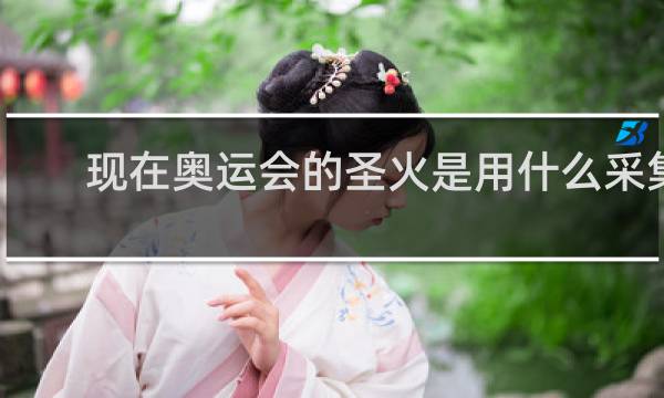 现在奥运会的圣火是用什么采集的
