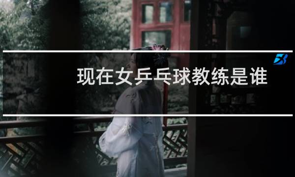 现在女乒乓球教练是谁