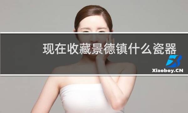 现在收藏景德镇什么瓷器好