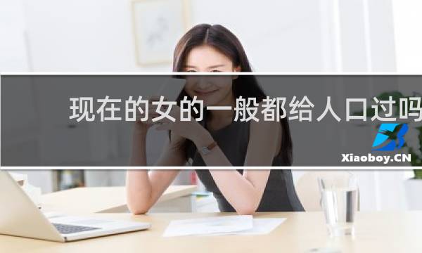 现在的女的一般都给人口过吗