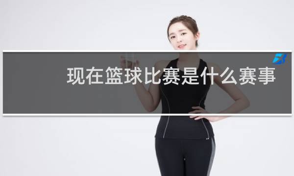 现在篮球比赛是什么赛事