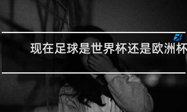 现在足球是世界杯还是欧洲杯