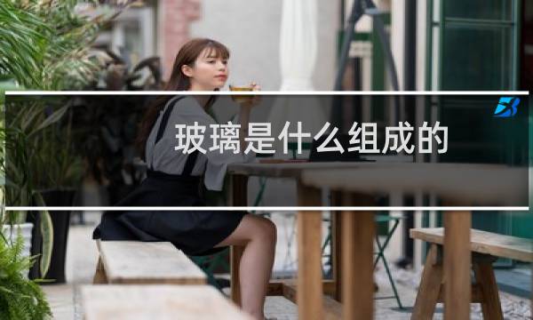 玻璃是什么组成的（玻璃是什么做的）图片