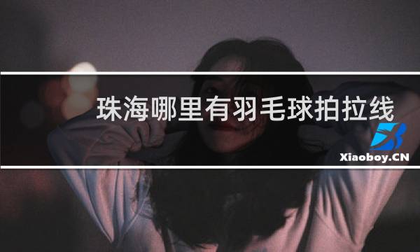 珠海哪里有羽毛球拍拉线