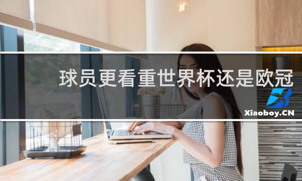 球员更看重世界杯还是欧冠