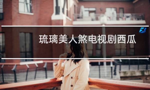 琉璃美人煞电视剧西瓜免费第9集（琉璃美人煞电视剧演员表）图片