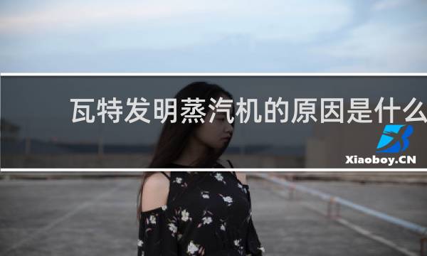 瓦特发明蒸汽机的原因是什么
