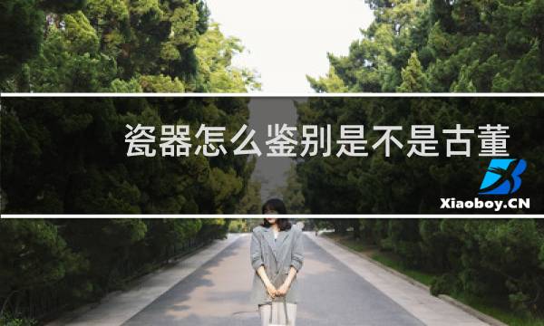 瓷器怎么鉴别是不是古董