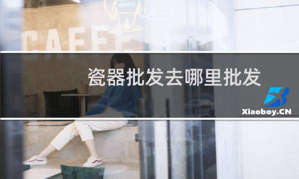 瓷器批发去哪里批发