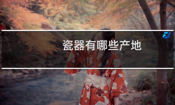 瓷器有哪些产地