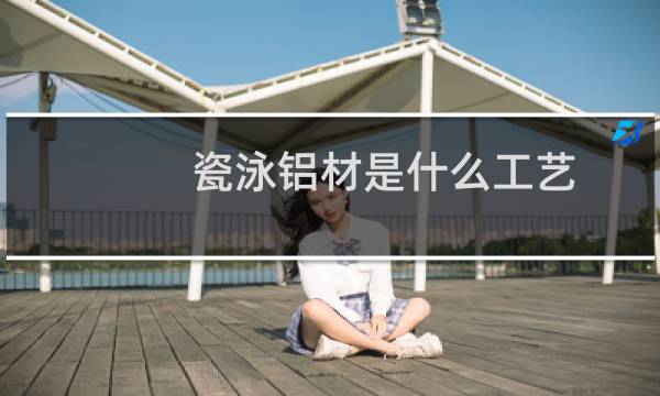 瓷泳铝材是什么工艺