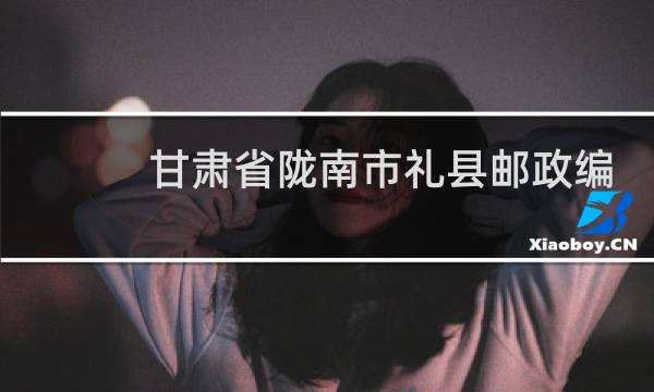甘肃省陇南市礼县邮政编码是多少