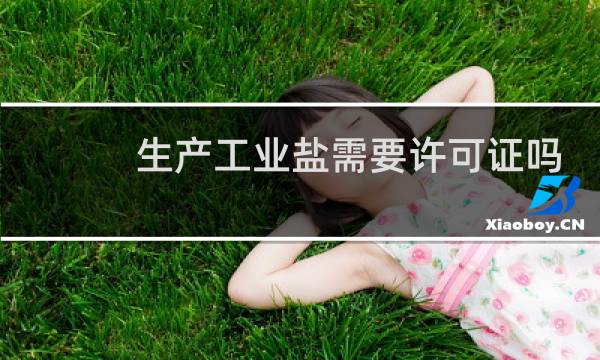 生产工业盐需要许可证吗图片