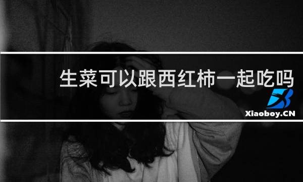 生菜可以跟西红柿一起吃吗