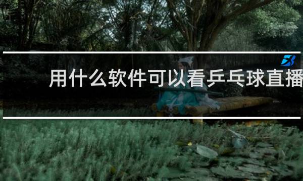 用什么软件可以看乒乓球直播