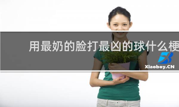 用最奶的脸打最凶的球什么梗