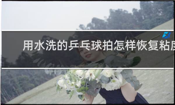 用水洗的乒乓球拍怎样恢复粘度