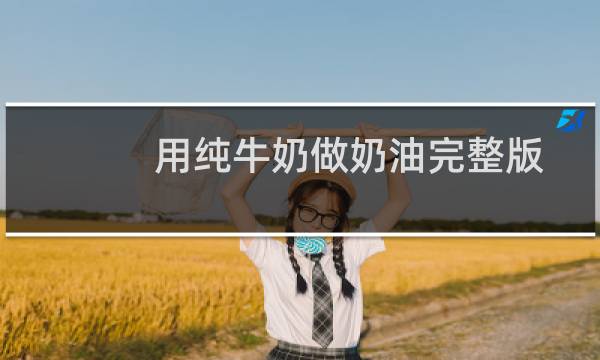 用纯牛奶做奶油完整版(只有纯牛奶怎么做奶油)