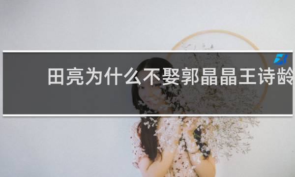 田亮为什么不娶郭晶晶王诗龄
