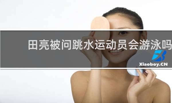 田亮被问跳水运动员会游泳吗