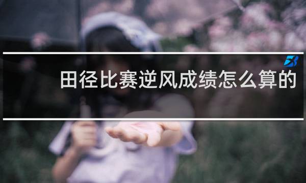 田径比赛逆风成绩怎么算的