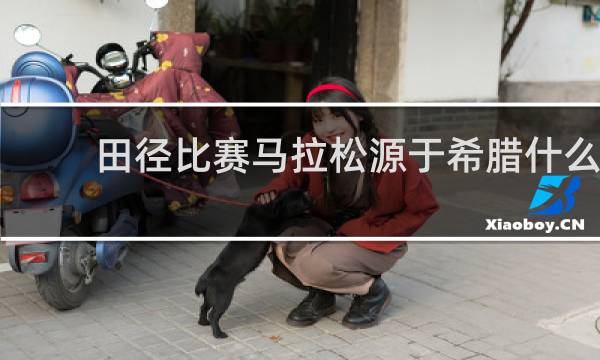 田径比赛马拉松源于希腊什么