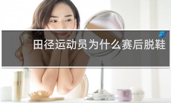 田径运动员为什么赛后脱鞋
