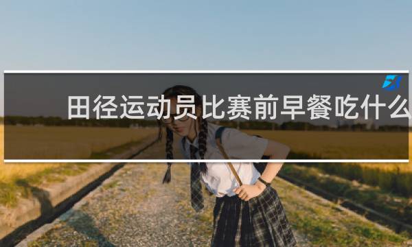 田径运动员比赛前早餐吃什么