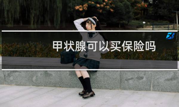 甲状腺可以买保险吗图片