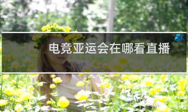 电竞亚运会在哪看直播