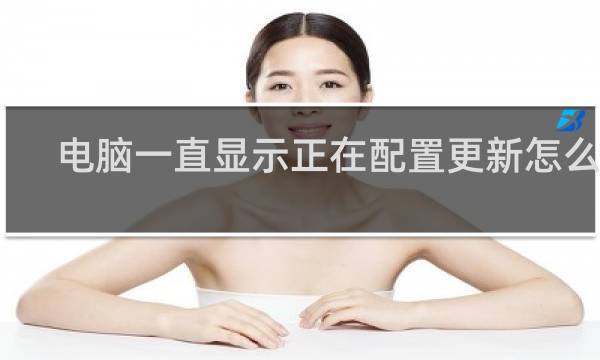 电脑一直显示正在配置更新怎么办
