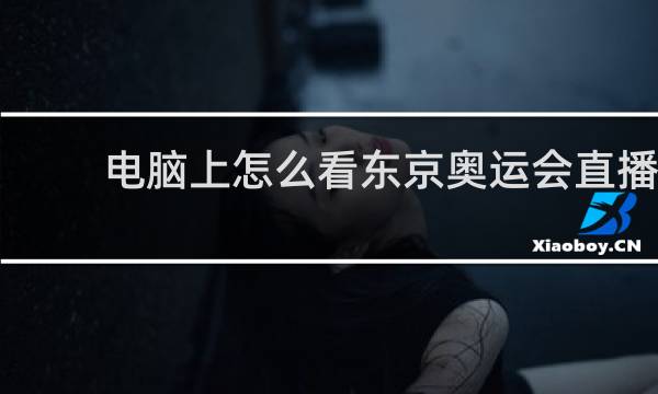 电脑上怎么看东京奥运会直播