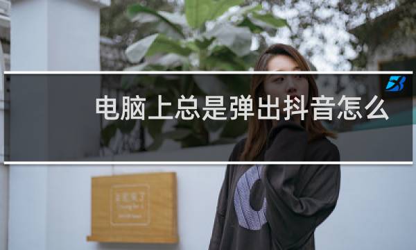 电脑上总是弹出抖音怎么办