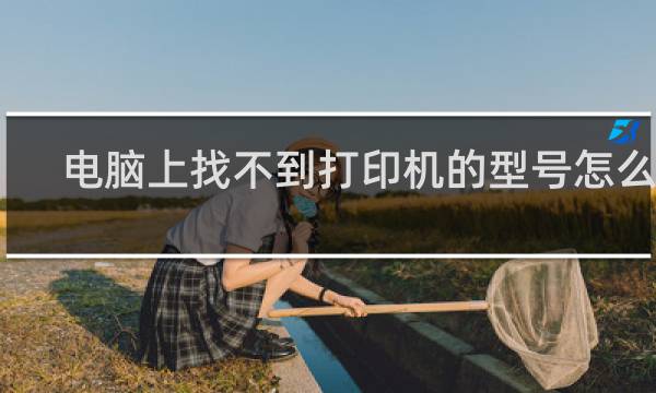 电脑上找不到打印机的型号怎么办