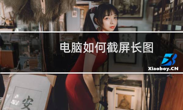 电脑如何截屏长图（电脑如何截屏）
