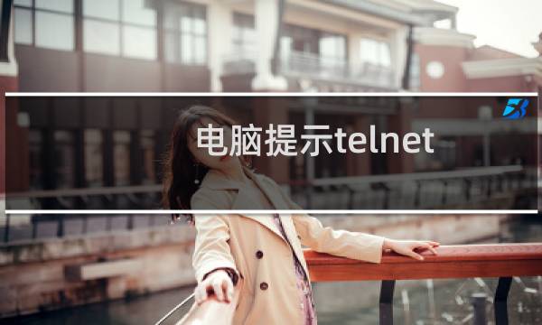 电脑提示telnet不是内部或外部命令，怎么办？