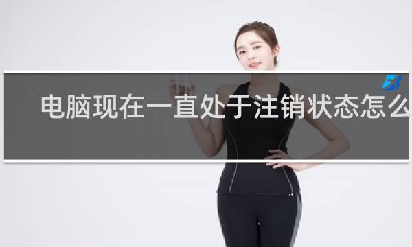 电脑现在一直处于注销状态怎么办