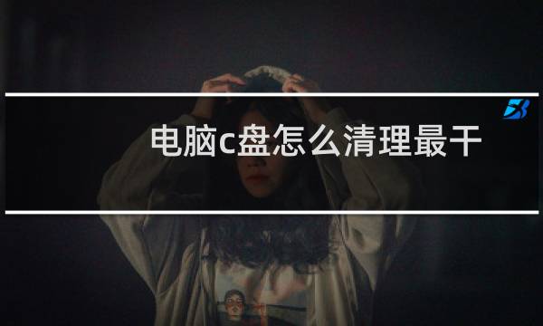 电脑c盘怎么清理最干净（电脑c盘怎么格式化）