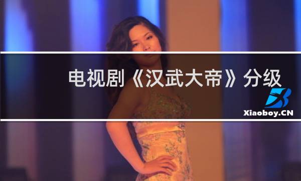 电视剧《汉武大帝》分级剧情介绍，汉武帝电视剧