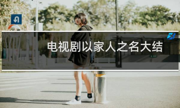 电视剧以家人之名大结局剧情(以家人之名的原著小说结局是什么电视剧一家人之名)