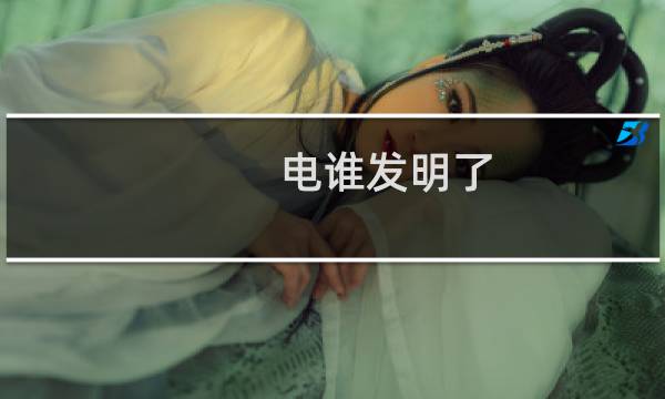 电谁发明了(电是谁发明的众多先行者一起发明的)