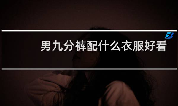 男九分裤配什么衣服好看
