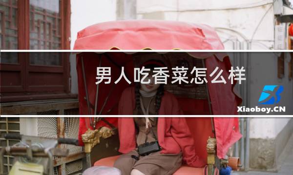 男人吃香菜怎么样（男人吃香菜的坏处）